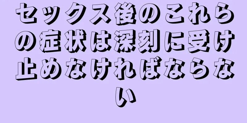 セックス後のこれらの症状は深刻に受け止めなければならない