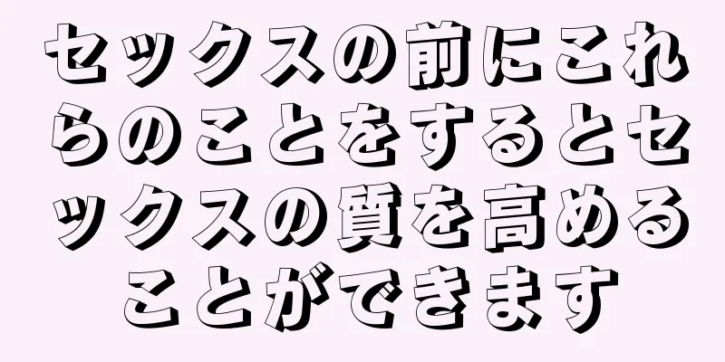 セックスの前にこれらのことをするとセックスの質を高めることができます