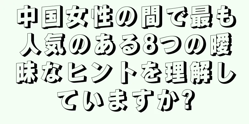 中国女性の間で最も人気のある8つの曖昧なヒントを理解していますか?