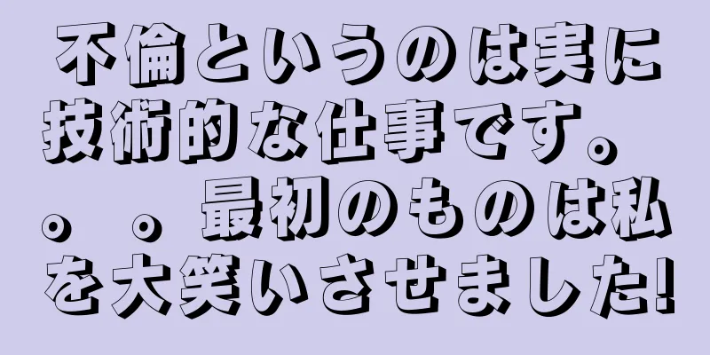 不倫というのは実に技術的な仕事です。 。 。最初のものは私を大笑いさせました!