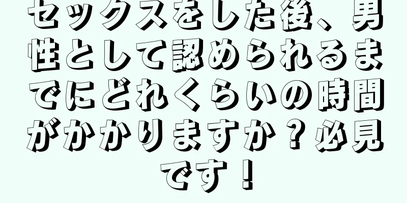 セックスをした後、男性として認められるまでにどれくらいの時間がかかりますか？必見です！