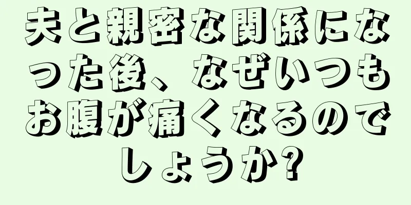 夫と親密な関係になった後、なぜいつもお腹が痛くなるのでしょうか?