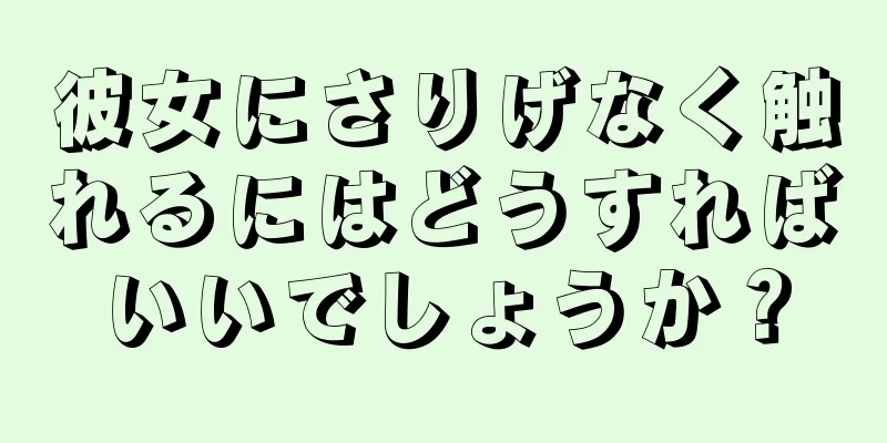 彼女にさりげなく触れるにはどうすればいいでしょうか？