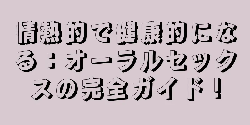 情熱的で健康的になる：オーラルセックスの完全ガイド！