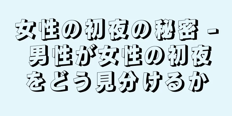 女性の初夜の秘密 - 男性が女性の初夜をどう見分けるか