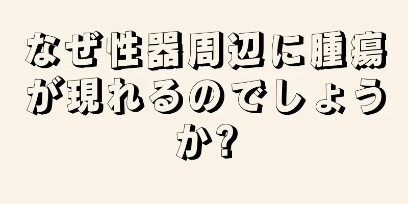 なぜ性器周辺に腫瘍が現れるのでしょうか?