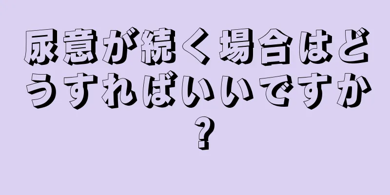 尿意が続く場合はどうすればいいですか？
