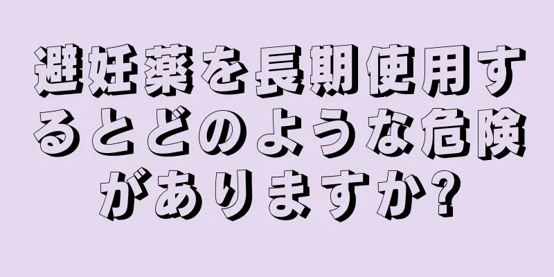 避妊薬を長期使用するとどのような危険がありますか?