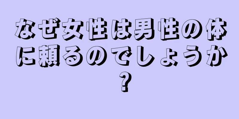 なぜ女性は男性の体に頼るのでしょうか？