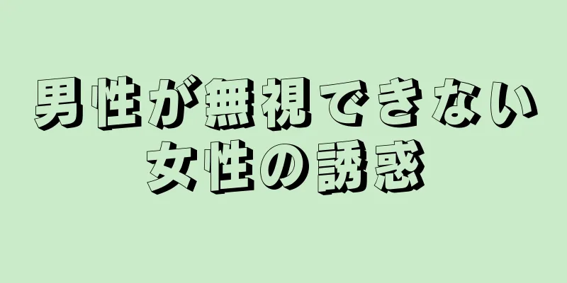 男性が無視できない女性の誘惑