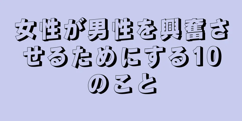 女性が男性を興奮させるためにする10のこと