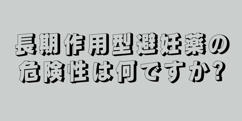 長期作用型避妊薬の危険性は何ですか?