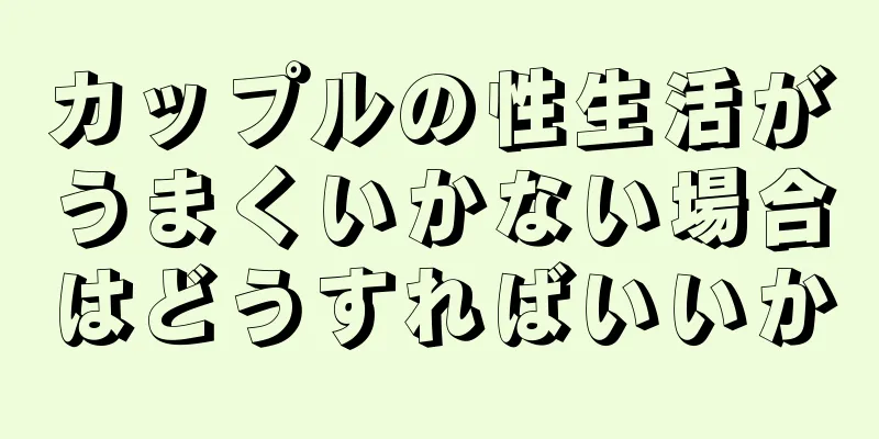 カップルの性生活がうまくいかない場合はどうすればいいか