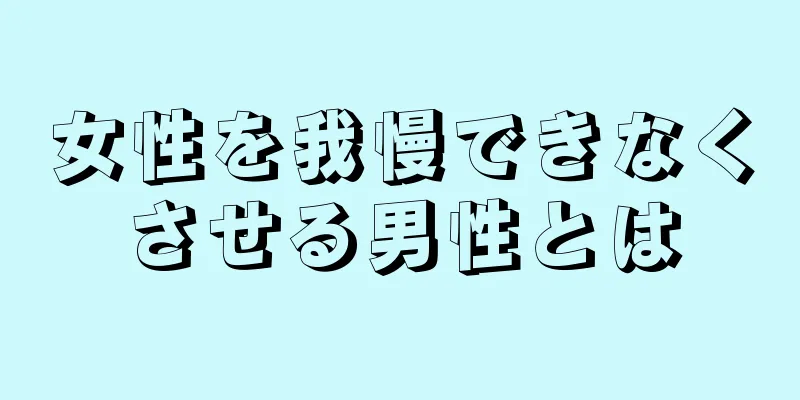 女性を我慢できなくさせる男性とは