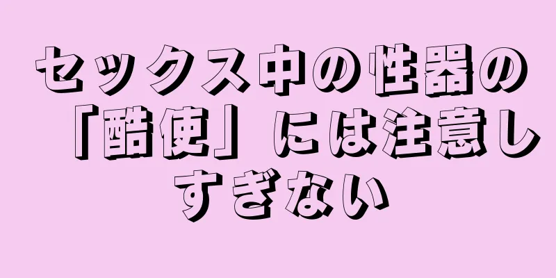 セックス中の性器の「酷使」には注意しすぎない