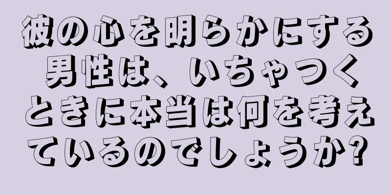 彼の心を明らかにする 男性は、いちゃつくときに本当は何を考えているのでしょうか?