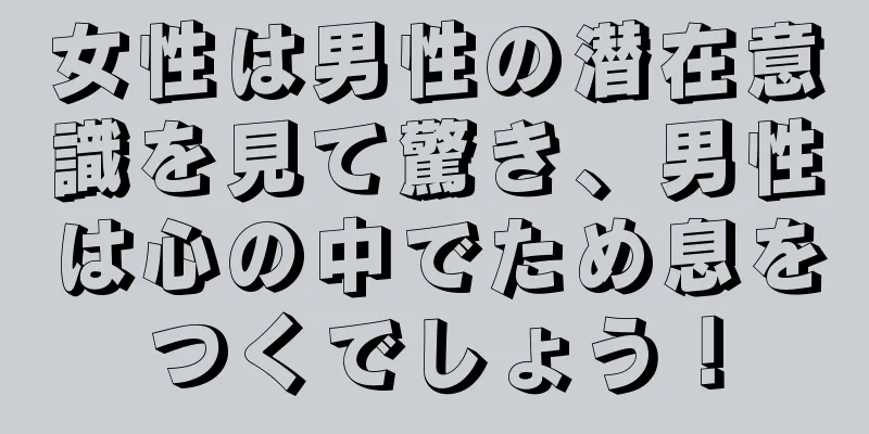 女性は男性の潜在意識を見て驚き、男性は心の中でため息をつくでしょう！