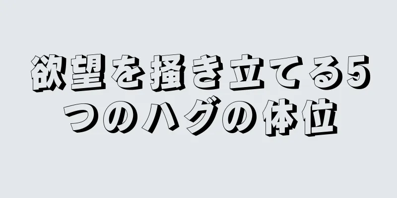 欲望を掻き立てる5つのハグの体位