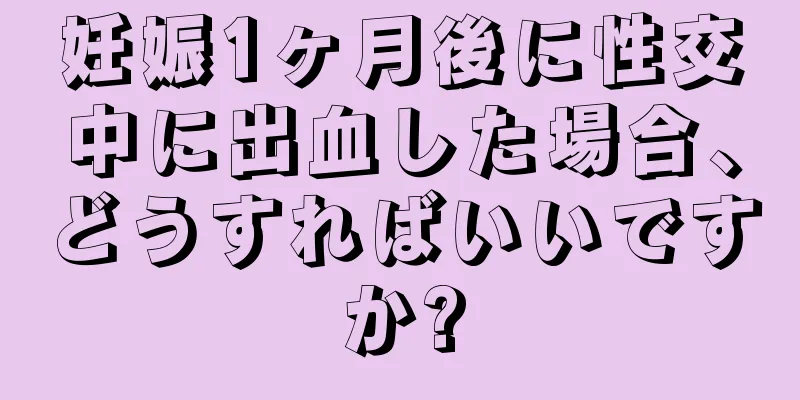 妊娠1ヶ月後に性交中に出血した場合、どうすればいいですか?