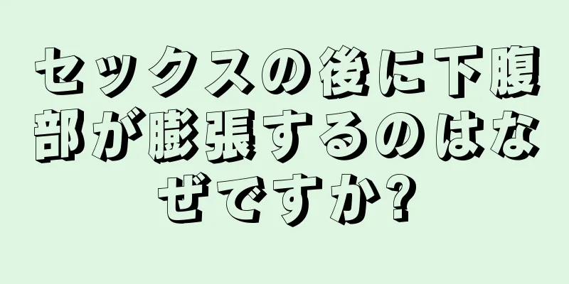 セックスの後に下腹部が膨張するのはなぜですか?
