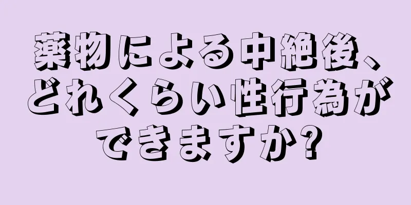 薬物による中絶後、どれくらい性行為ができますか?