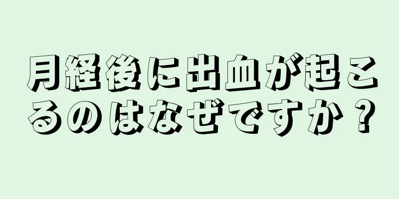 月経後に出血が起こるのはなぜですか？