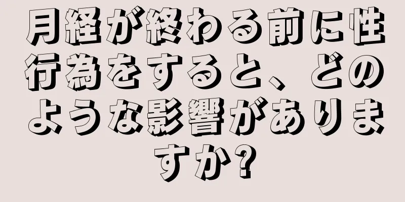 月経が終わる前に性行為をすると、どのような影響がありますか?