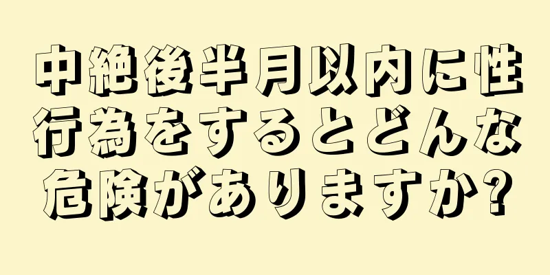 中絶後半月以内に性行為をするとどんな危険がありますか?