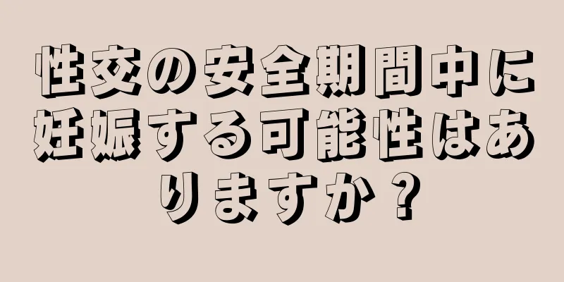性交の安全期間中に妊娠する可能性はありますか？
