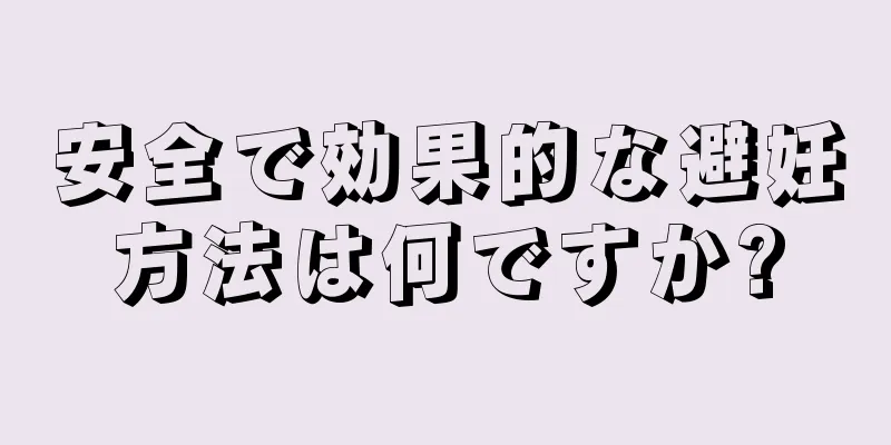 安全で効果的な避妊方法は何ですか?
