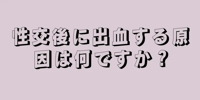 性交後に出血する原因は何ですか？