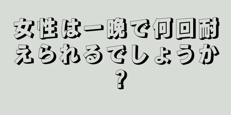 女性は一晩で何回耐えられるでしょうか？