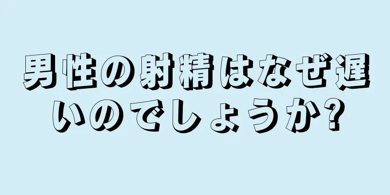 男性の射精はなぜ遅いのでしょうか?