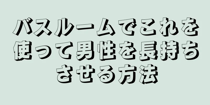 バスルームでこれを使って男性を長持ちさせる方法