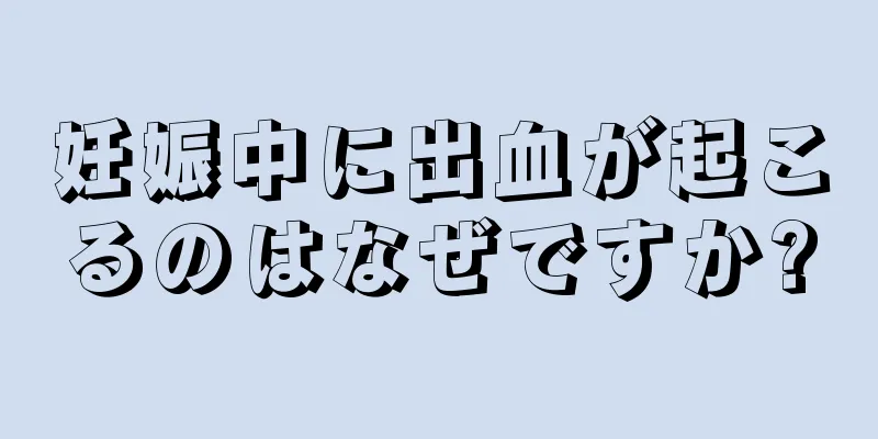 妊娠中に出血が起こるのはなぜですか?