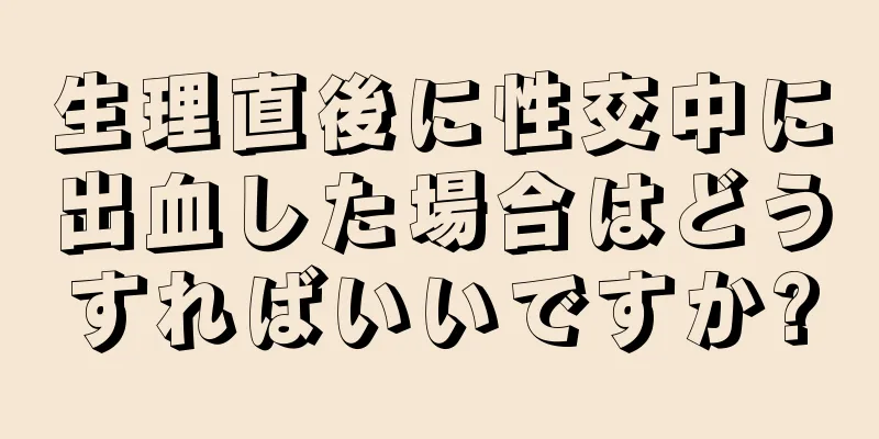 生理直後に性交中に出血した場合はどうすればいいですか?