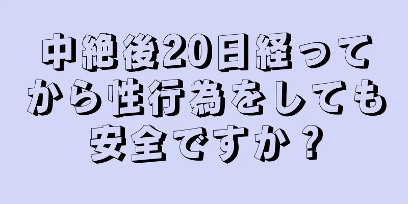中絶後20日経ってから性行為をしても安全ですか？