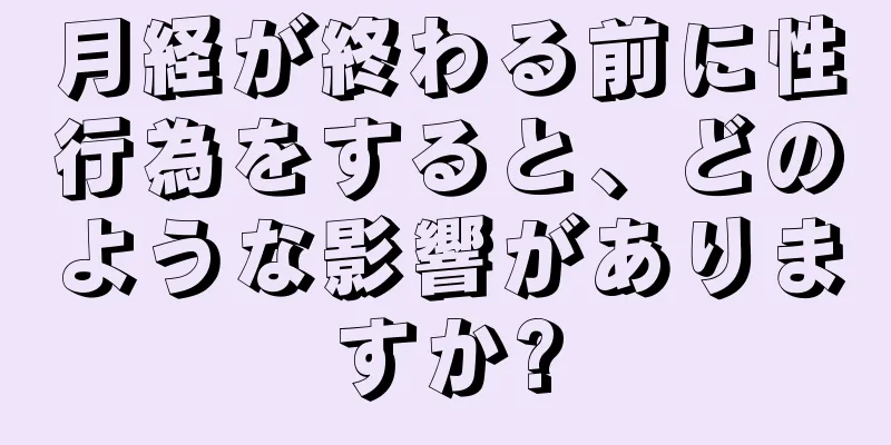 月経が終わる前に性行為をすると、どのような影響がありますか?