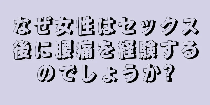 なぜ女性はセックス後に腰痛を経験するのでしょうか?
