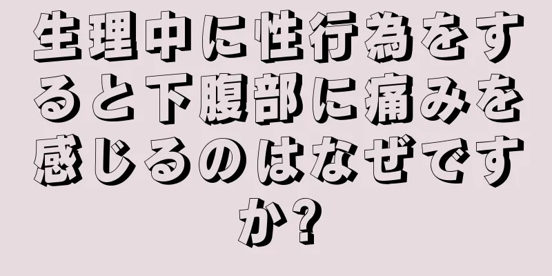 生理中に性行為をすると下腹部に痛みを感じるのはなぜですか?
