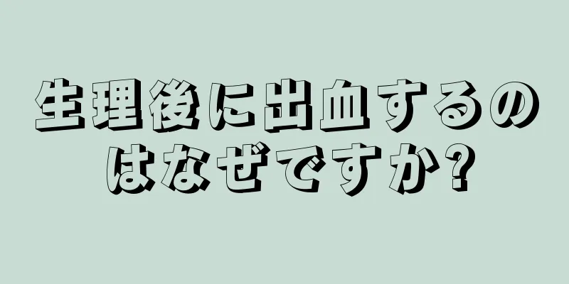 生理後に出血するのはなぜですか?