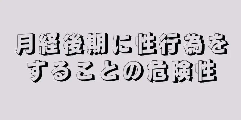 月経後期に性行為をすることの危険性