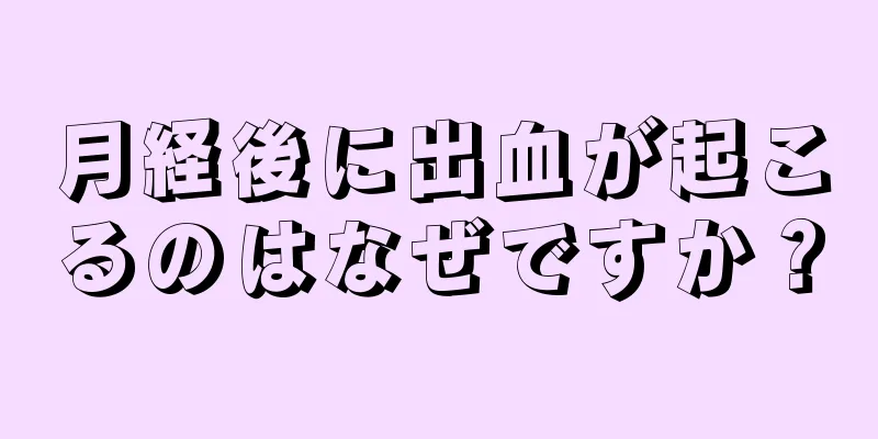 月経後に出血が起こるのはなぜですか？