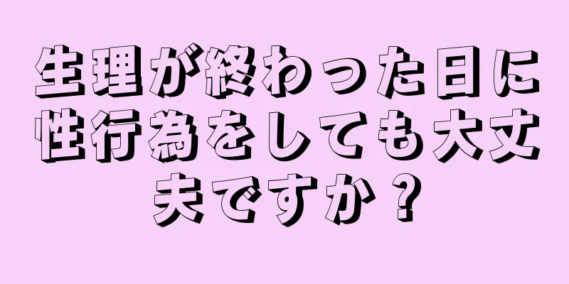 生理が終わった日に性行為をしても大丈夫ですか？