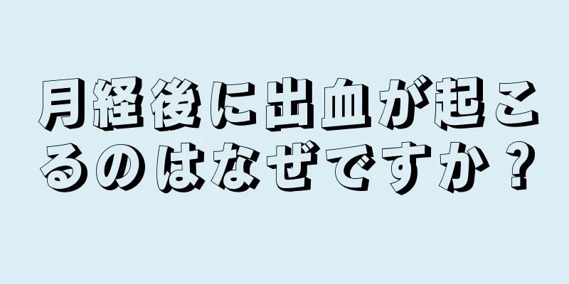 月経後に出血が起こるのはなぜですか？