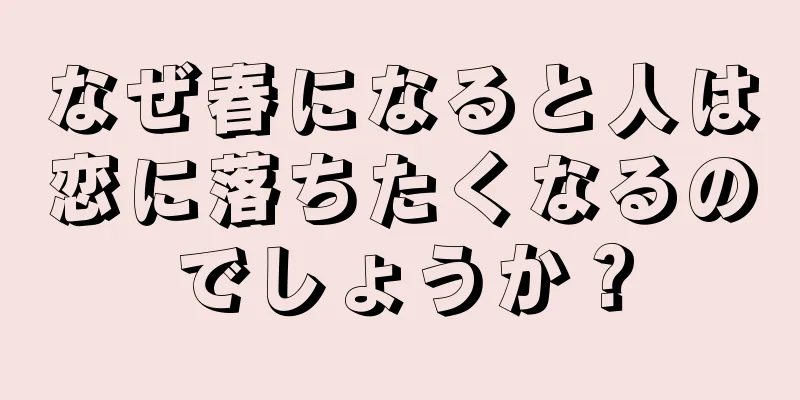 なぜ春になると人は恋に落ちたくなるのでしょうか？