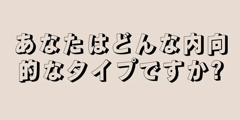 あなたはどんな内向的なタイプですか?