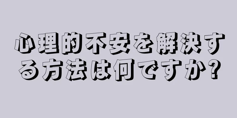 心理的不安を解決する方法は何ですか?