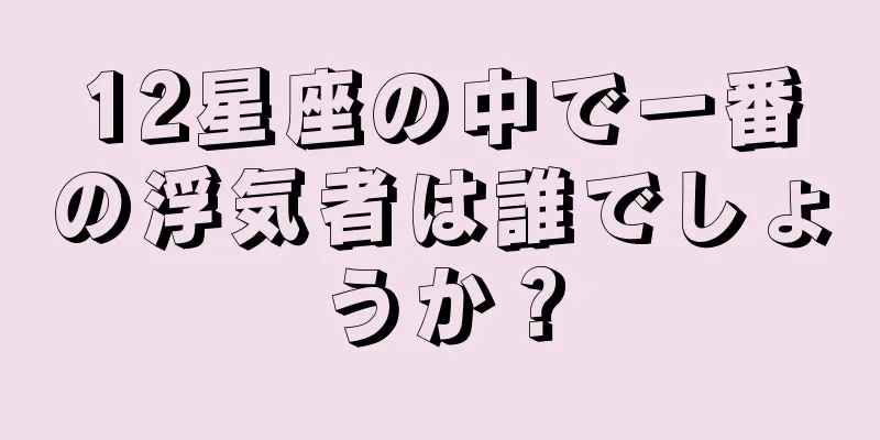 12星座の中で一番の浮気者は誰でしょうか？