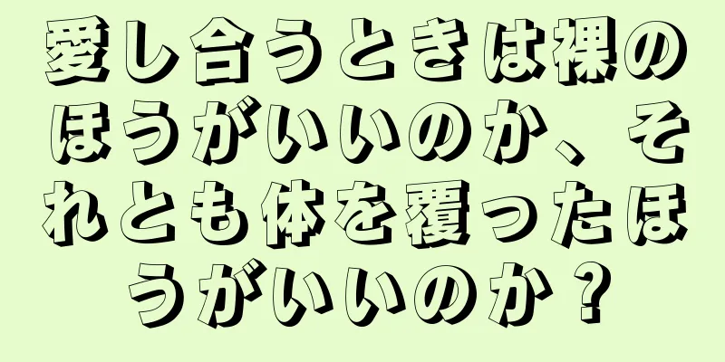 愛し合うときは裸のほうがいいのか、それとも体を覆ったほうがいいのか？